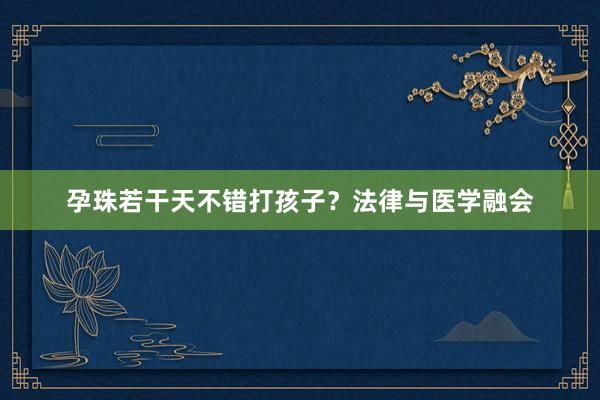 孕珠若干天不错打孩子？法律与医学融会