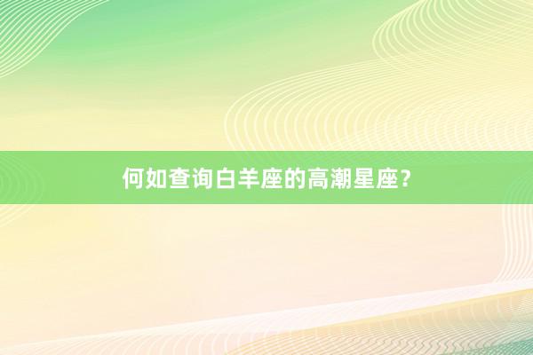 何如查询白羊座的高潮星座？