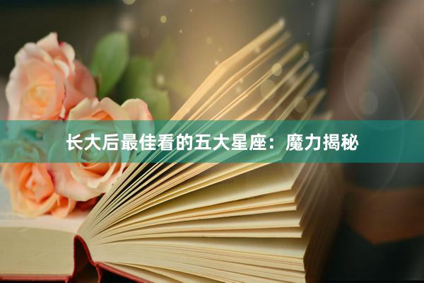 长大后最佳看的五大星座：魔力揭秘