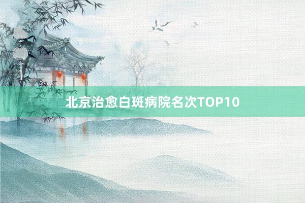 北京治愈白斑病院名次TOP10