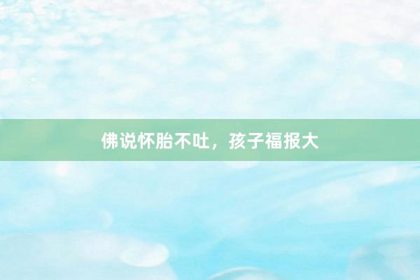 佛说怀胎不吐，孩子福报大