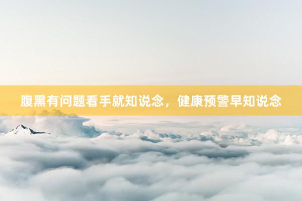 腹黑有问题看手就知说念，健康预警早知说念