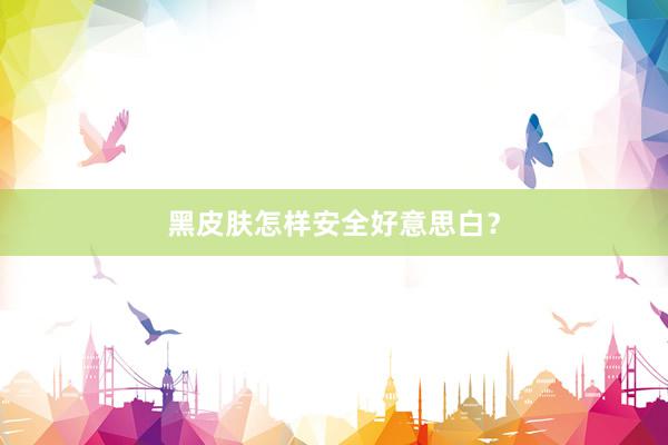 黑皮肤怎样安全好意思白？