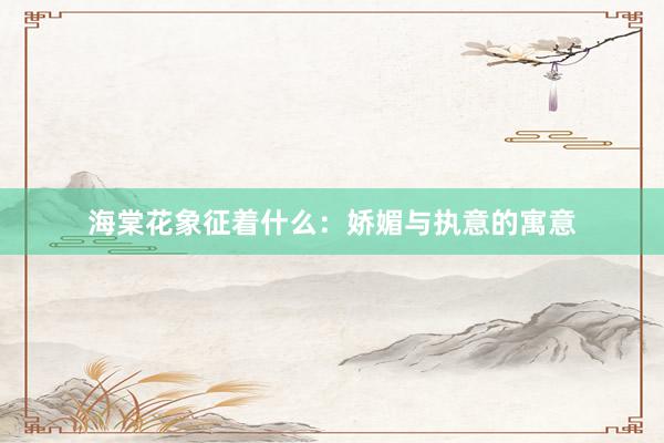 海棠花象征着什么：娇媚与执意的寓意