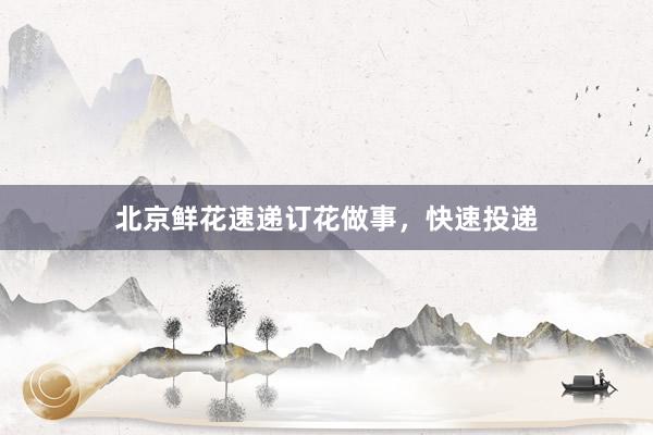北京鲜花速递订花做事，快速投递