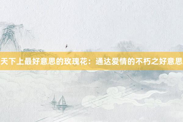 天下上最好意思的玫瑰花：通达爱情的不朽之好意思