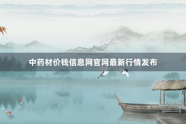 中药材价钱信息网官网最新行情发布