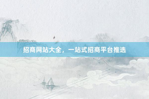招商网站大全，一站式招商平台推选