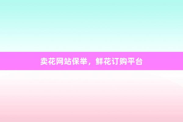 卖花网站保举，鲜花订购平台