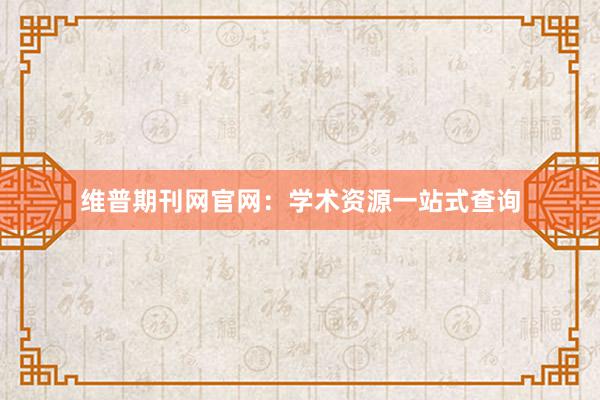 维普期刊网官网：学术资源一站式查询