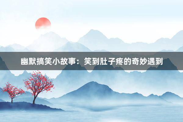 幽默搞笑小故事:笑到肚子疼的奇妙遇到