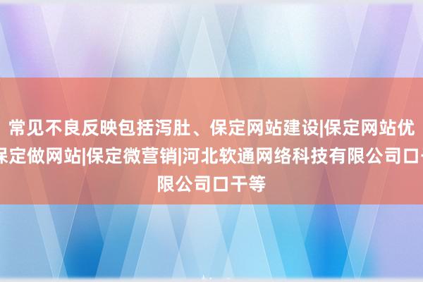 常见不良反映包括泻肚、保定网站建设|保定网站优化|保定做网站|保定微营销|河北软通网络科技有限公司口干等