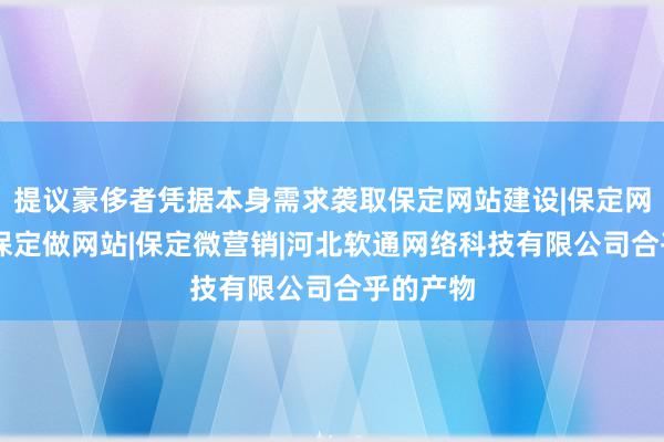 提议豪侈者凭据本身需求袭取保定网站建设|保定网站优化|保定做网站|保定微营销|河北软通网络科技有限公司合乎的产物