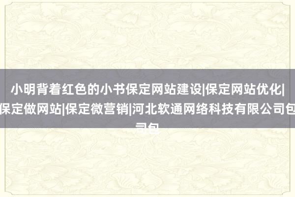 小明背着红色的小书保定网站建设|保定网站优化|保定做网站|保定微营销|河北软通网络科技有限公司包