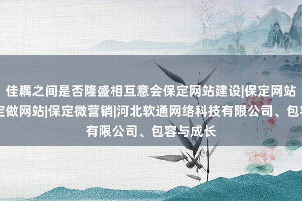 佳耦之间是否隆盛相互意会保定网站建设|保定网站优化|保定做网站|保定微营销|河北软通网络科技有限公司、包容与成长