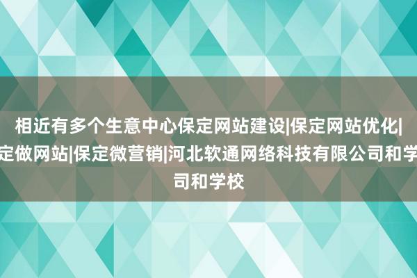 相近有多个生意中心保定网站建设|保定网站优化|保定做网站|保定微营销|河北软通网络科技有限公司和学校