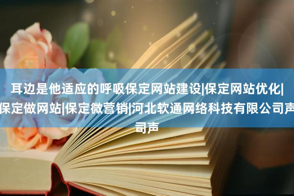 耳边是他适应的呼吸保定网站建设|保定网站优化|保定做网站|保定微营销|河北软通网络科技有限公司声