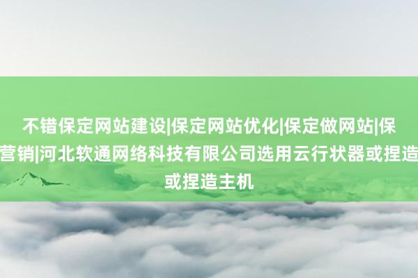不错保定网站建设|保定网站优化|保定做网站|保定微营销|河北软通网络科技有限公司选用云行状器或捏造主机