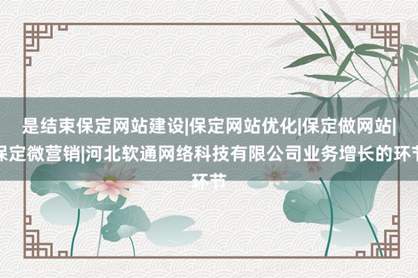 是结束保定网站建设|保定网站优化|保定做网站|保定微营销|河北软通网络科技有限公司业务增长的环节