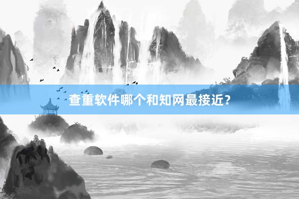 查重软件哪个和知网最接近?