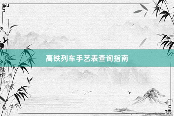 高铁列车手艺表查询指南