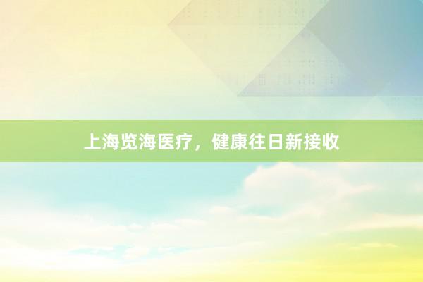 上海览海医疗，健康往日新接收